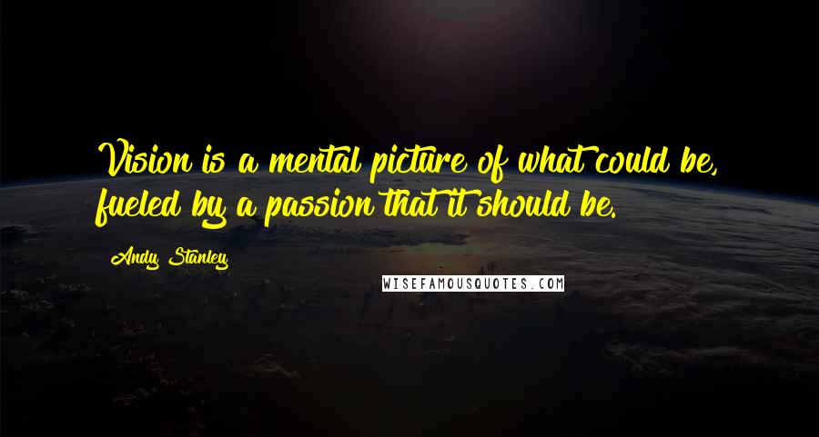 Andy Stanley Quotes: Vision is a mental picture of what could be, fueled by a passion that it should be.