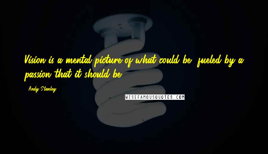 Andy Stanley Quotes: Vision is a mental picture of what could be, fueled by a passion that it should be.