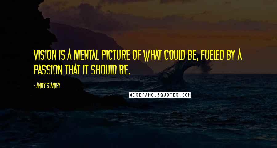 Andy Stanley Quotes: Vision is a mental picture of what could be, fueled by a passion that it should be.