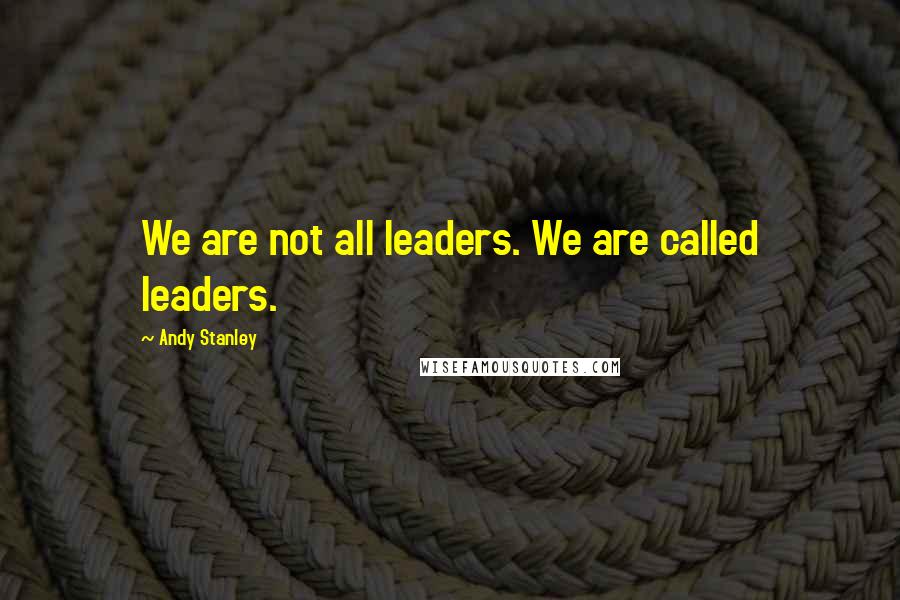 Andy Stanley Quotes: We are not all leaders. We are called leaders.