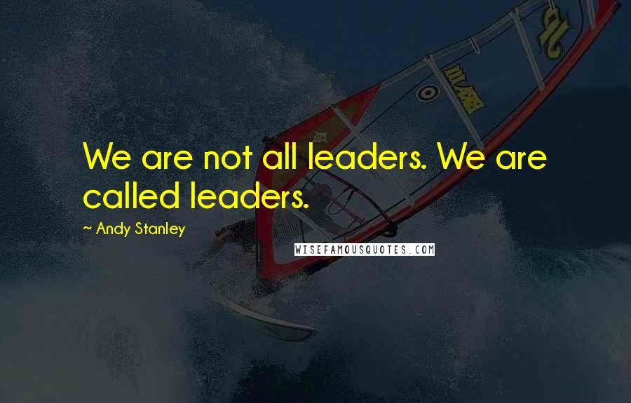 Andy Stanley Quotes: We are not all leaders. We are called leaders.