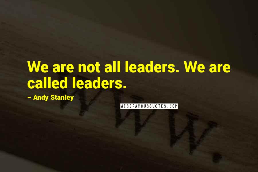 Andy Stanley Quotes: We are not all leaders. We are called leaders.