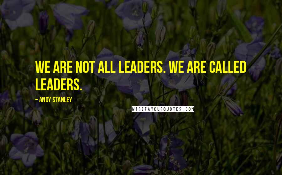 Andy Stanley Quotes: We are not all leaders. We are called leaders.