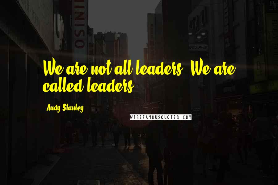 Andy Stanley Quotes: We are not all leaders. We are called leaders.