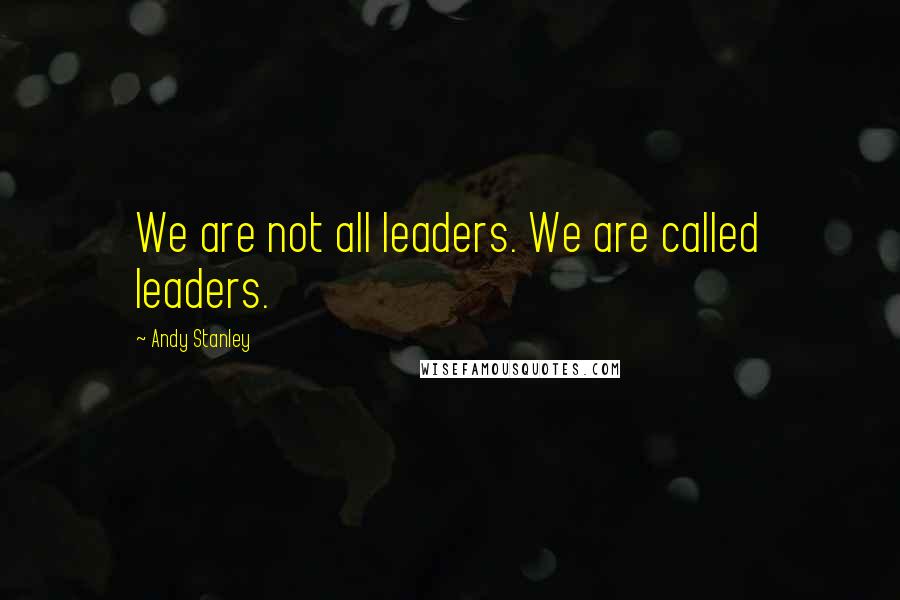 Andy Stanley Quotes: We are not all leaders. We are called leaders.