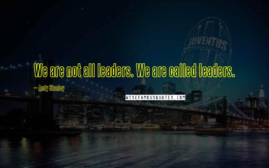 Andy Stanley Quotes: We are not all leaders. We are called leaders.