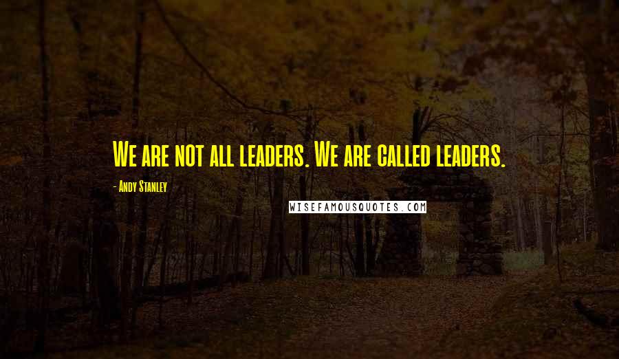 Andy Stanley Quotes: We are not all leaders. We are called leaders.