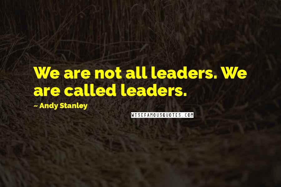 Andy Stanley Quotes: We are not all leaders. We are called leaders.