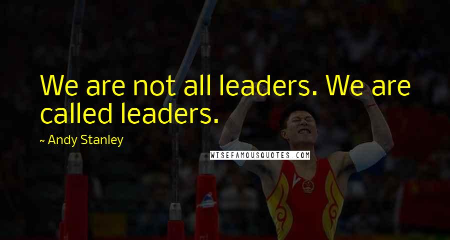 Andy Stanley Quotes: We are not all leaders. We are called leaders.