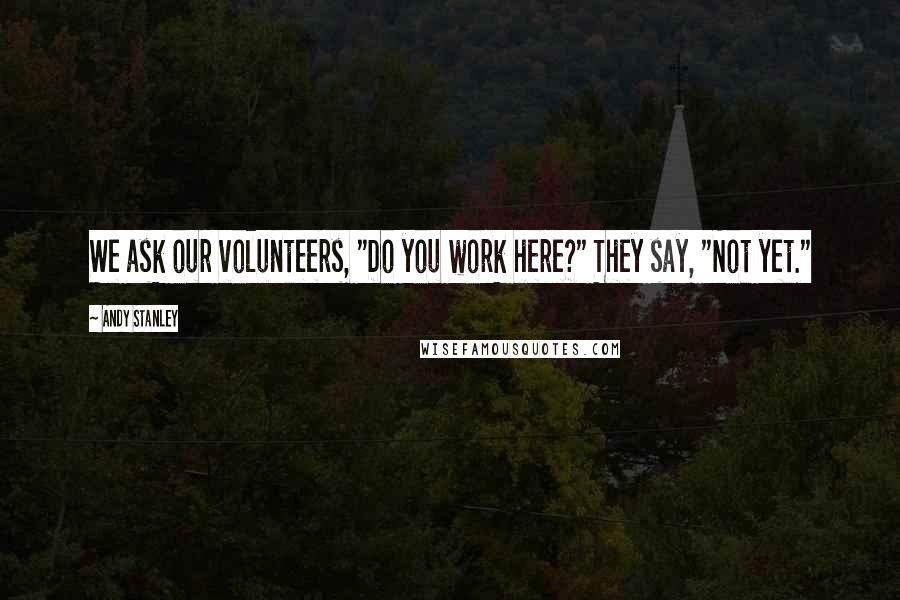 Andy Stanley Quotes: We ask our volunteers, "Do you work here?" They say, "Not yet."