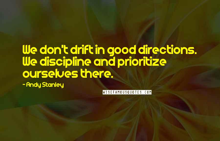 Andy Stanley Quotes: We don't drift in good directions. We discipline and prioritize ourselves there.