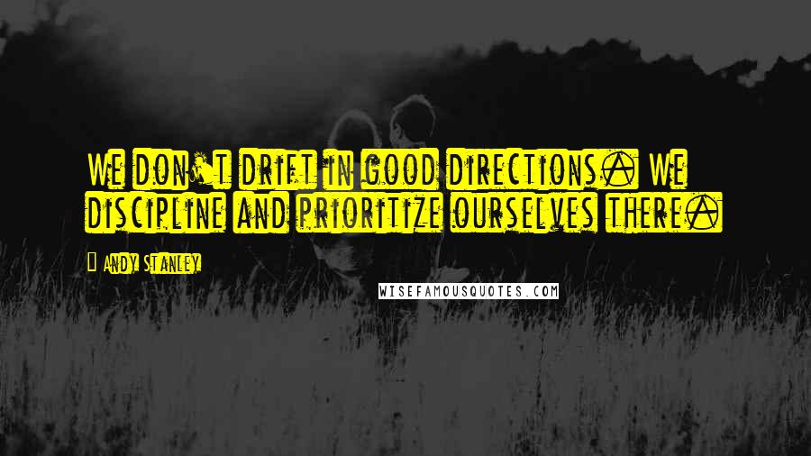 Andy Stanley Quotes: We don't drift in good directions. We discipline and prioritize ourselves there.