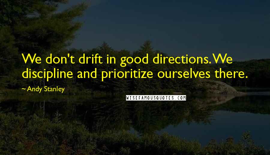 Andy Stanley Quotes: We don't drift in good directions. We discipline and prioritize ourselves there.
