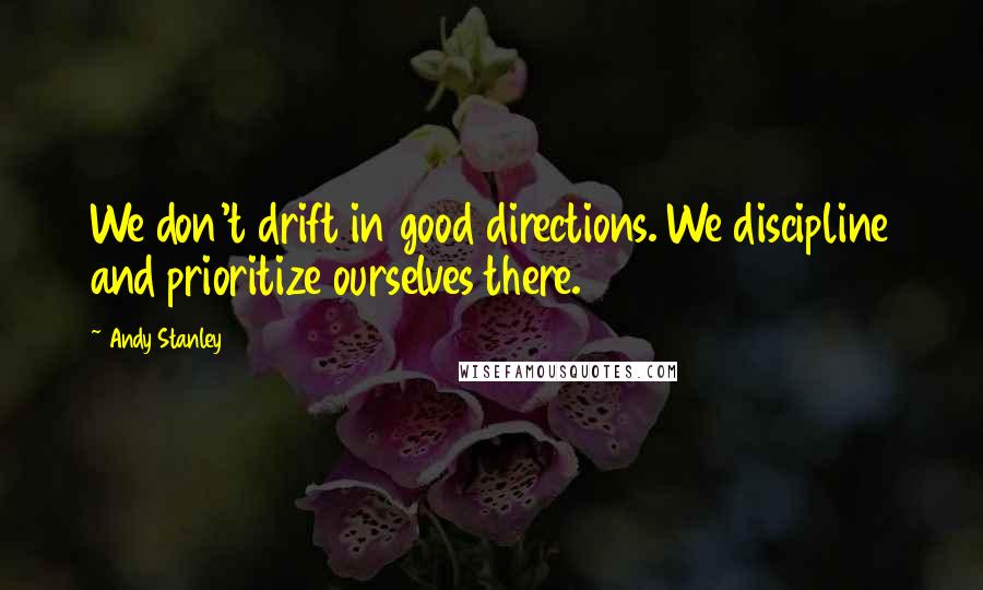 Andy Stanley Quotes: We don't drift in good directions. We discipline and prioritize ourselves there.