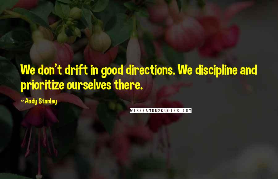 Andy Stanley Quotes: We don't drift in good directions. We discipline and prioritize ourselves there.
