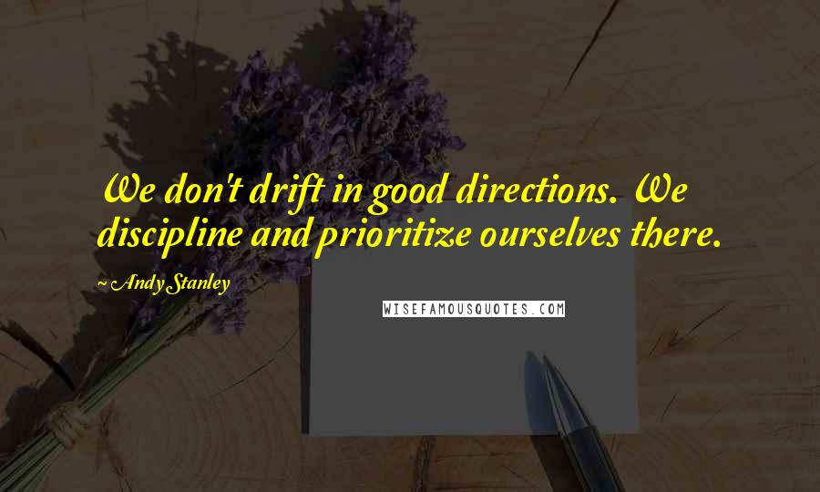 Andy Stanley Quotes: We don't drift in good directions. We discipline and prioritize ourselves there.