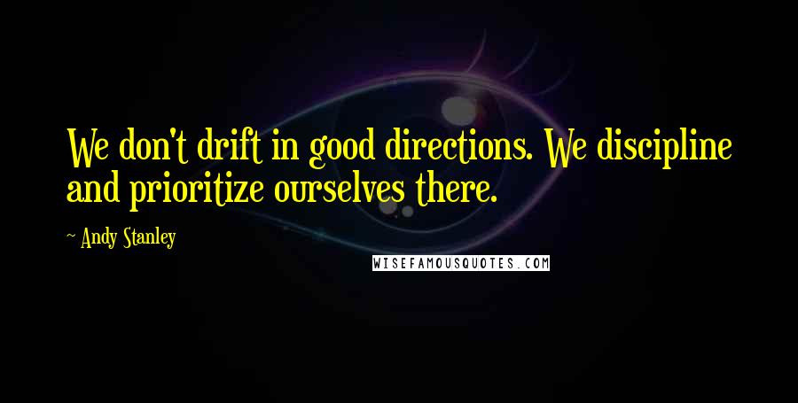 Andy Stanley Quotes: We don't drift in good directions. We discipline and prioritize ourselves there.