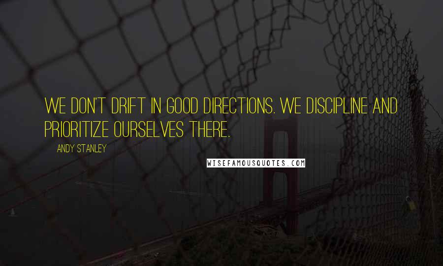 Andy Stanley Quotes: We don't drift in good directions. We discipline and prioritize ourselves there.