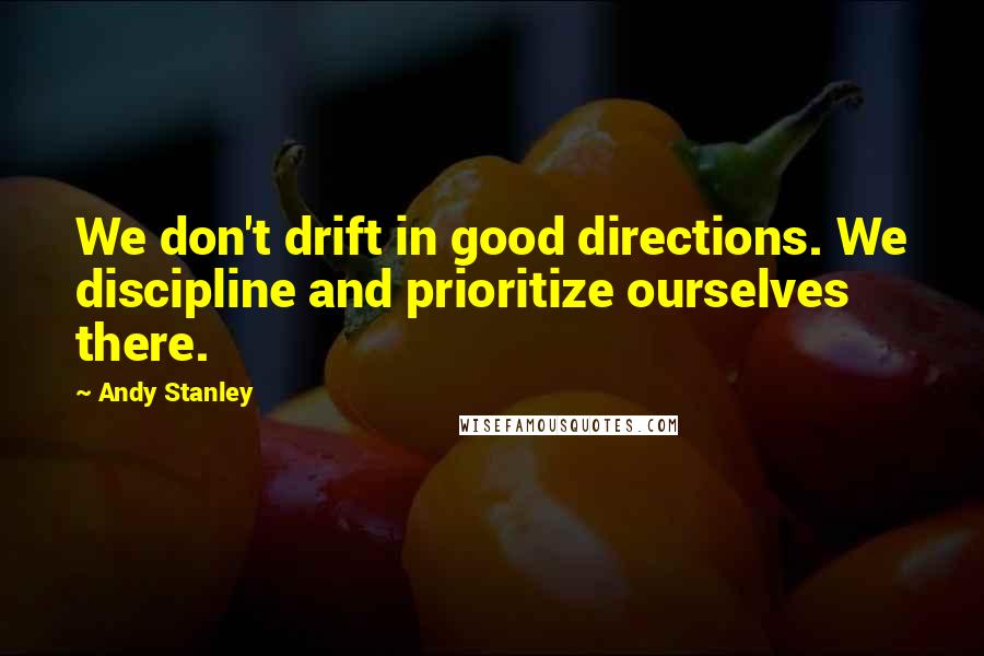 Andy Stanley Quotes: We don't drift in good directions. We discipline and prioritize ourselves there.