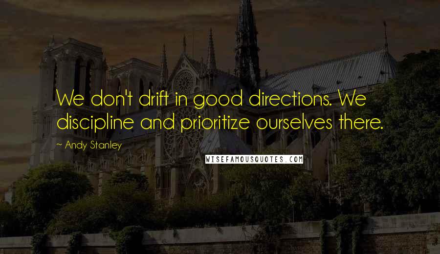 Andy Stanley Quotes: We don't drift in good directions. We discipline and prioritize ourselves there.