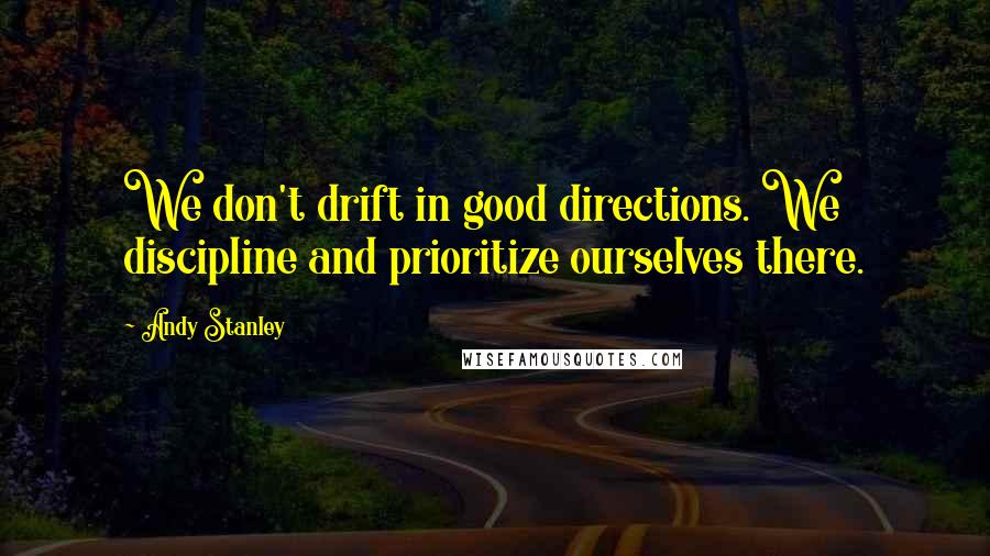 Andy Stanley Quotes: We don't drift in good directions. We discipline and prioritize ourselves there.