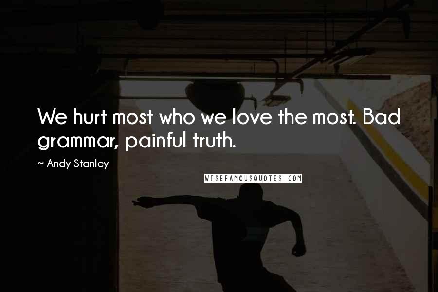 Andy Stanley Quotes: We hurt most who we love the most. Bad grammar, painful truth.