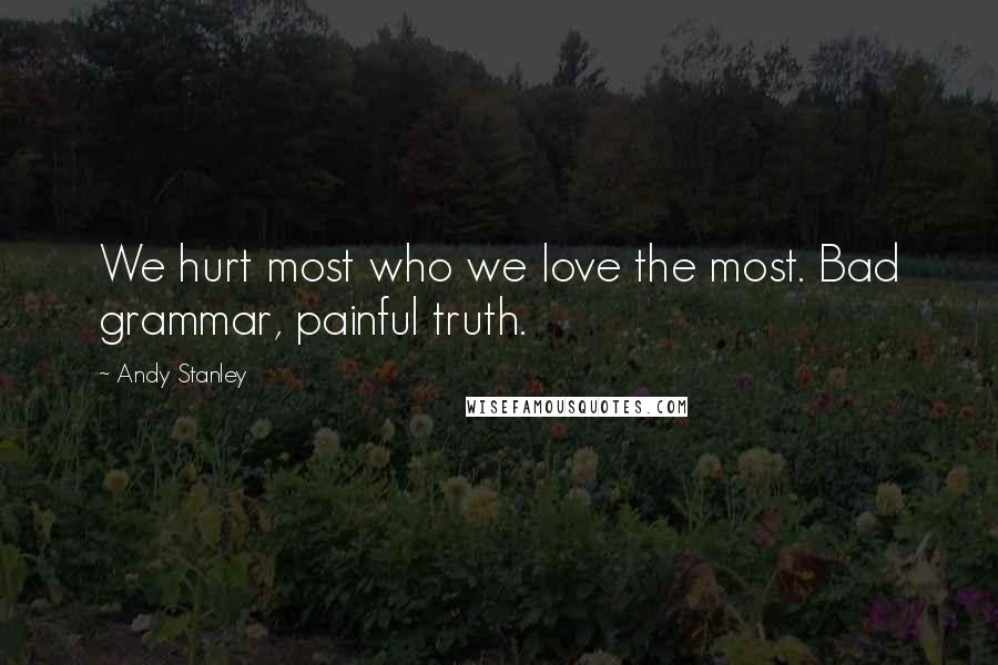 Andy Stanley Quotes: We hurt most who we love the most. Bad grammar, painful truth.