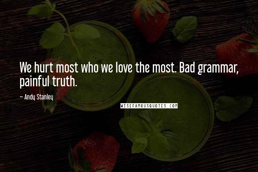 Andy Stanley Quotes: We hurt most who we love the most. Bad grammar, painful truth.