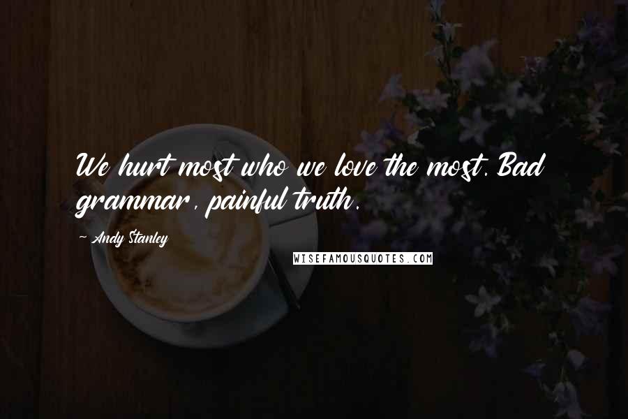 Andy Stanley Quotes: We hurt most who we love the most. Bad grammar, painful truth.