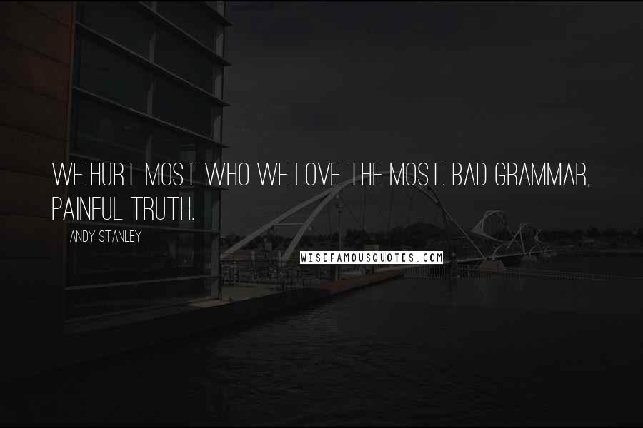 Andy Stanley Quotes: We hurt most who we love the most. Bad grammar, painful truth.