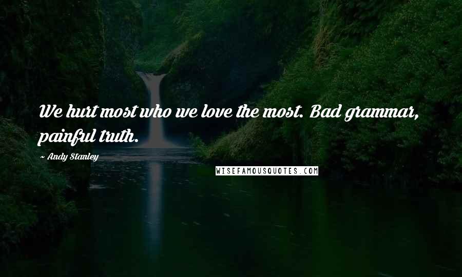 Andy Stanley Quotes: We hurt most who we love the most. Bad grammar, painful truth.