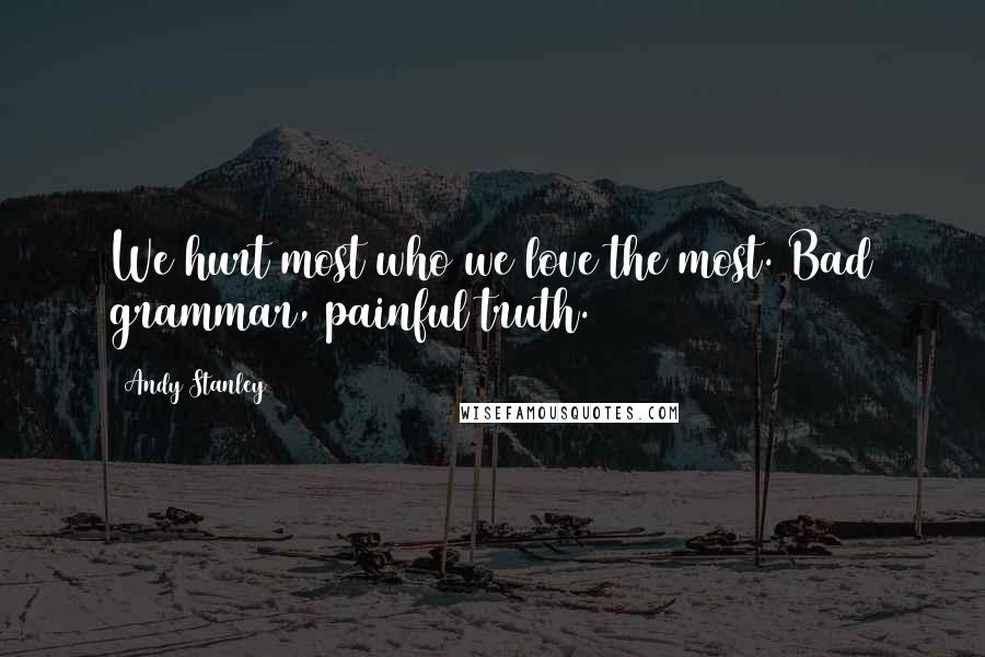 Andy Stanley Quotes: We hurt most who we love the most. Bad grammar, painful truth.