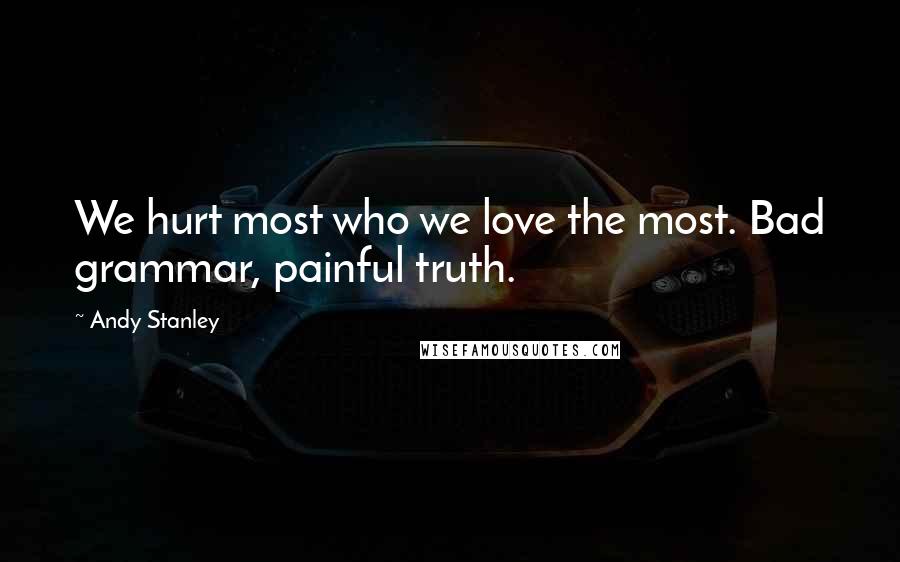 Andy Stanley Quotes: We hurt most who we love the most. Bad grammar, painful truth.