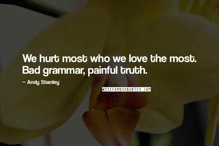 Andy Stanley Quotes: We hurt most who we love the most. Bad grammar, painful truth.