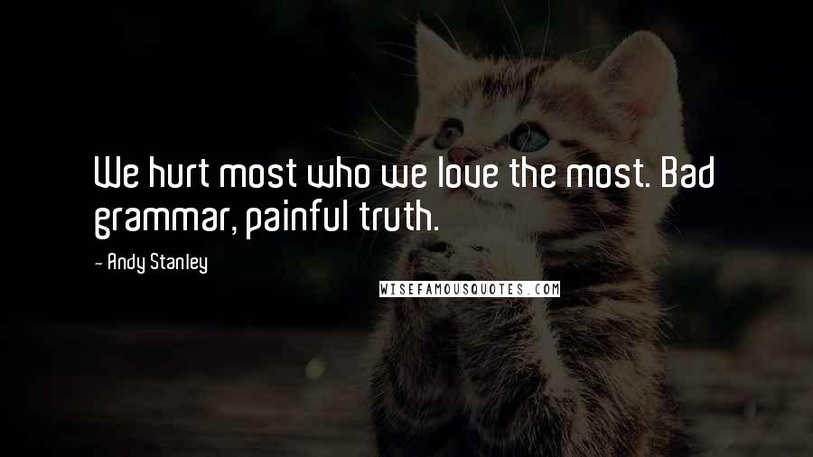 Andy Stanley Quotes: We hurt most who we love the most. Bad grammar, painful truth.