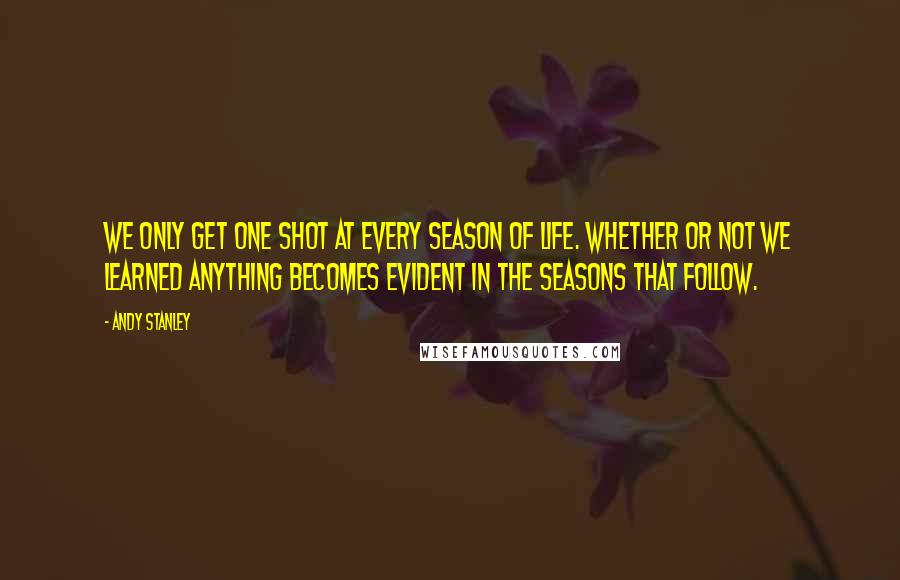 Andy Stanley Quotes: We only get one shot at every season of life. Whether or not we learned anything becomes evident in the seasons that follow.