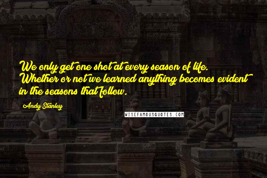 Andy Stanley Quotes: We only get one shot at every season of life. Whether or not we learned anything becomes evident in the seasons that follow.
