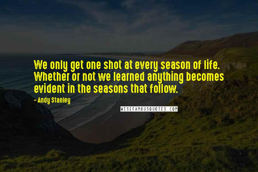 Andy Stanley Quotes: We only get one shot at every season of life. Whether or not we learned anything becomes evident in the seasons that follow.