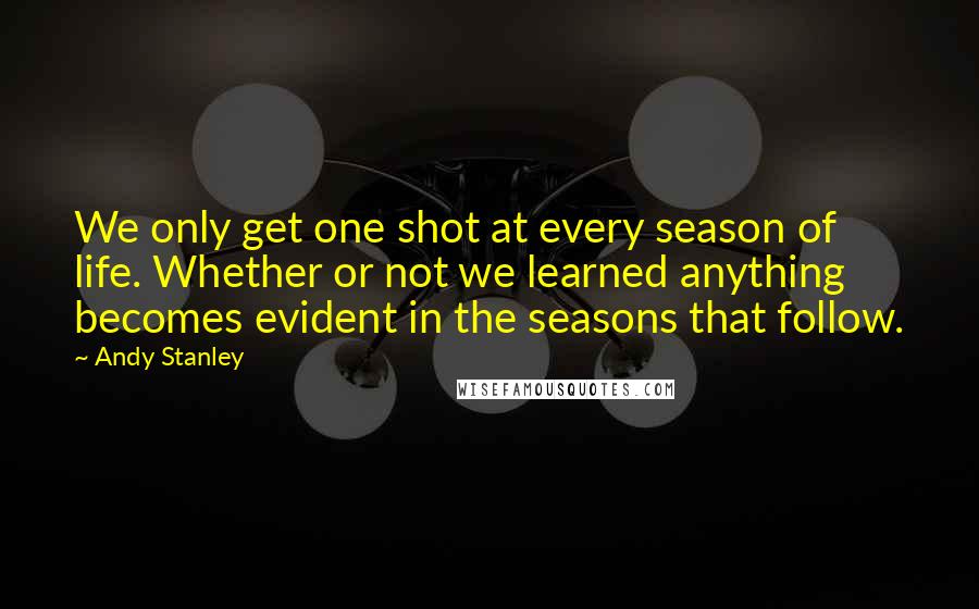 Andy Stanley Quotes: We only get one shot at every season of life. Whether or not we learned anything becomes evident in the seasons that follow.