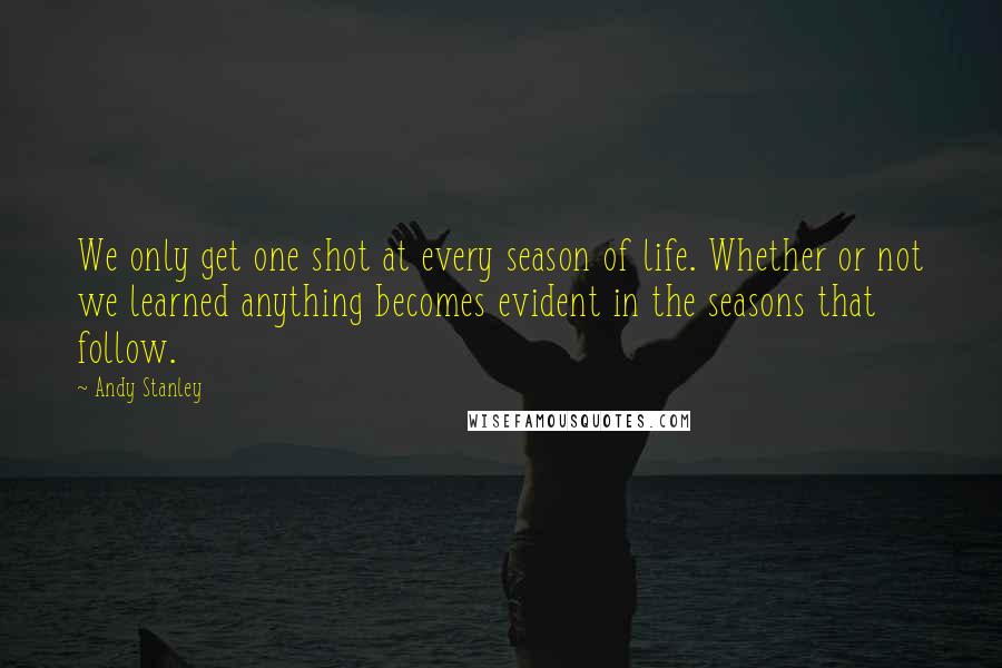 Andy Stanley Quotes: We only get one shot at every season of life. Whether or not we learned anything becomes evident in the seasons that follow.