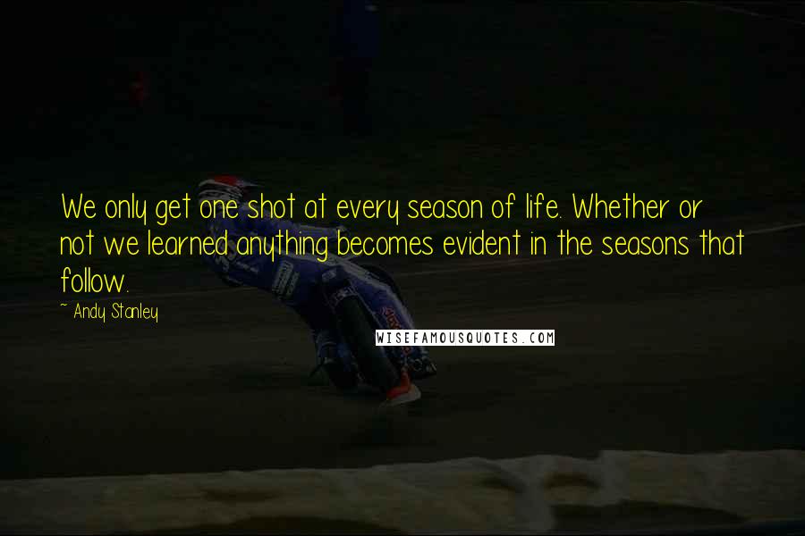 Andy Stanley Quotes: We only get one shot at every season of life. Whether or not we learned anything becomes evident in the seasons that follow.