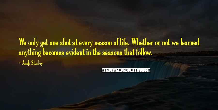 Andy Stanley Quotes: We only get one shot at every season of life. Whether or not we learned anything becomes evident in the seasons that follow.