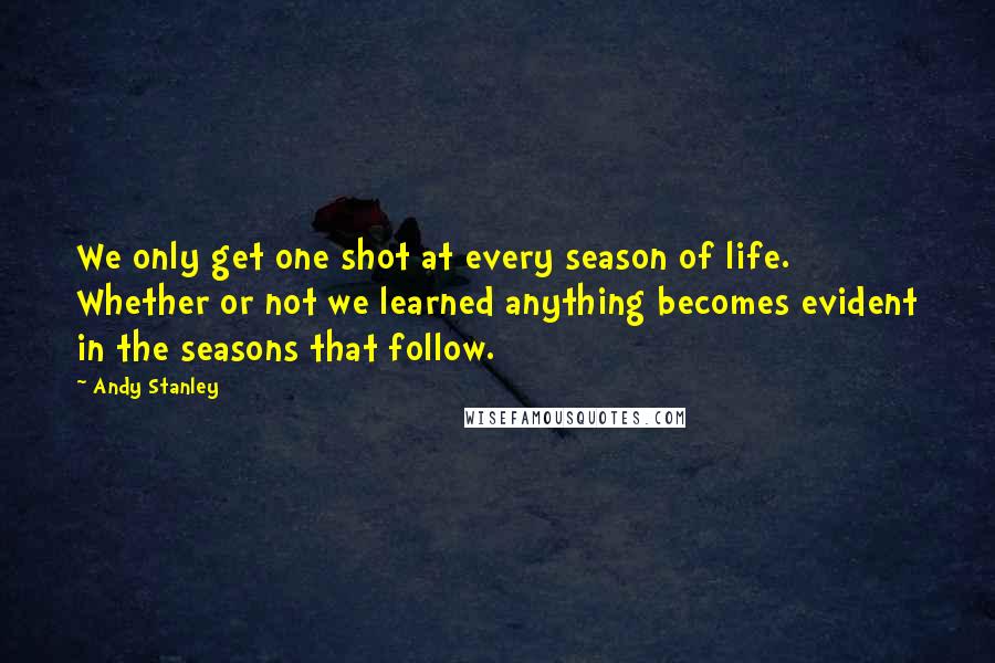 Andy Stanley Quotes: We only get one shot at every season of life. Whether or not we learned anything becomes evident in the seasons that follow.