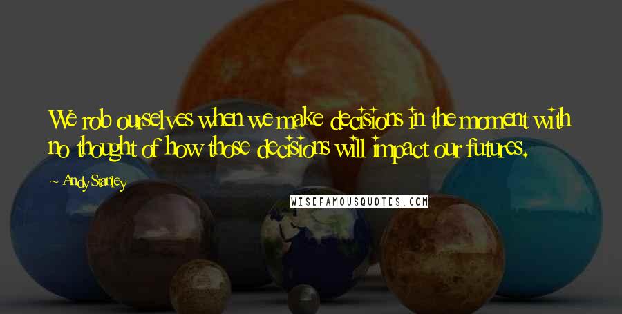 Andy Stanley Quotes: We rob ourselves when we make decisions in the moment with no thought of how those decisions will impact our futures.