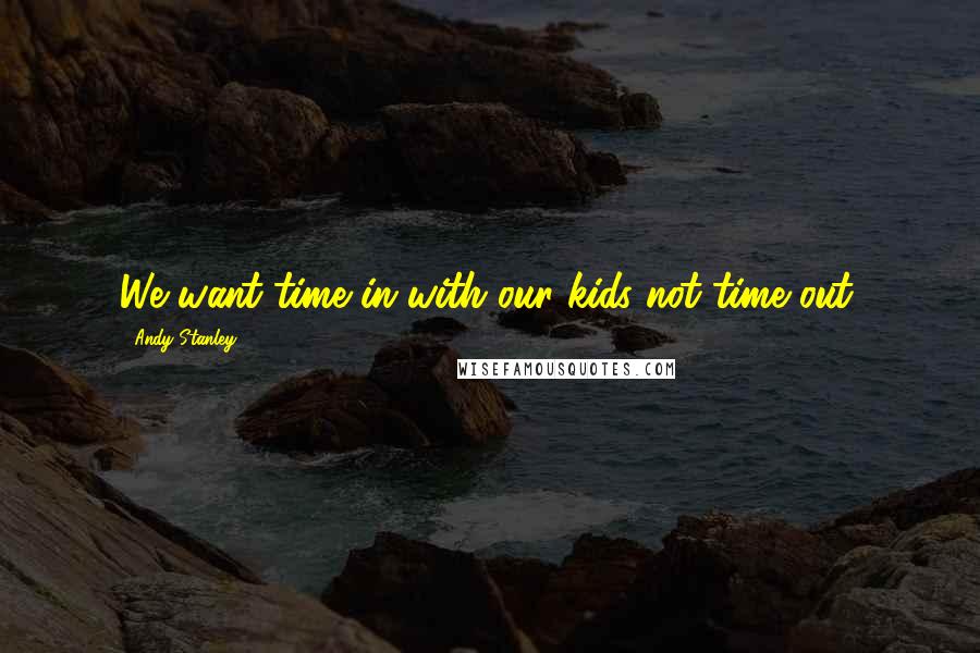 Andy Stanley Quotes: We want time in with our kids not time out.