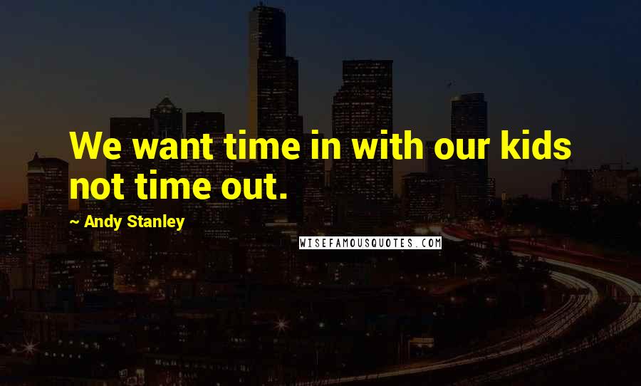 Andy Stanley Quotes: We want time in with our kids not time out.