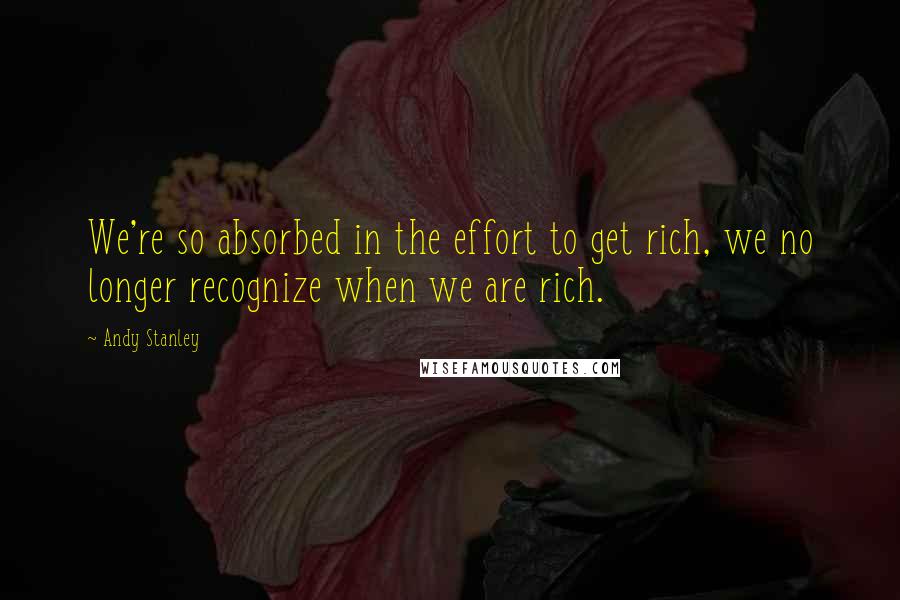 Andy Stanley Quotes: We're so absorbed in the effort to get rich, we no longer recognize when we are rich.