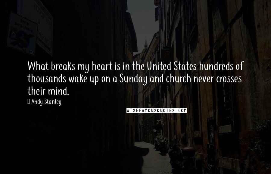 Andy Stanley Quotes: What breaks my heart is in the United States hundreds of thousands wake up on a Sunday and church never crosses their mind.