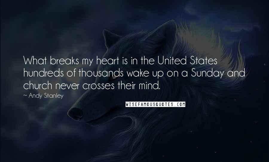 Andy Stanley Quotes: What breaks my heart is in the United States hundreds of thousands wake up on a Sunday and church never crosses their mind.