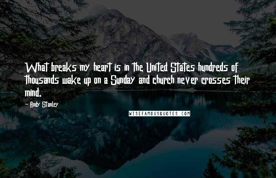 Andy Stanley Quotes: What breaks my heart is in the United States hundreds of thousands wake up on a Sunday and church never crosses their mind.